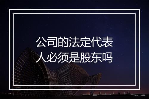 公司的法定代表人必须是股东吗