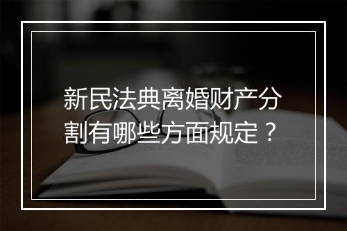 新民法典离婚财产分割有哪些方面规定？