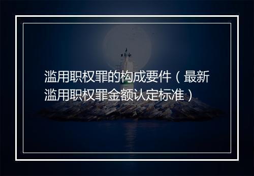 滥用职权罪的构成要件（最新滥用职权罪金额认定标准）