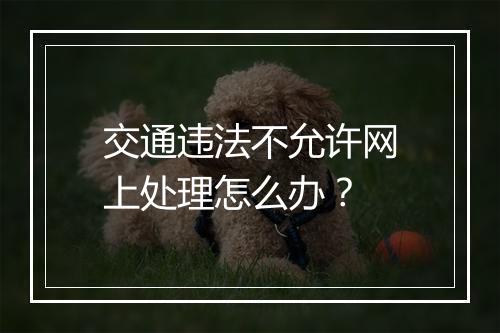 交通违法不允许网上处理怎么办？