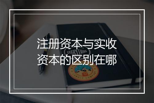 注册资本与实收资本的区别在哪
