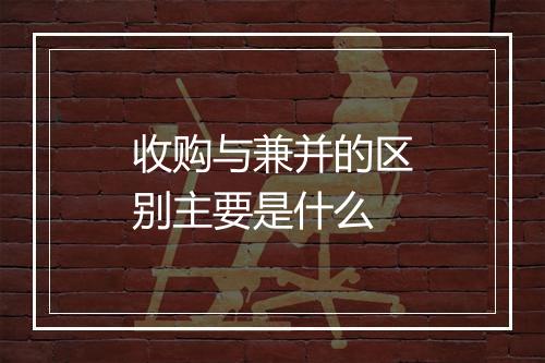 收购与兼并的区别主要是什么
