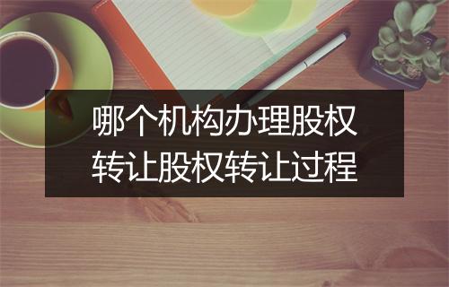 哪个机构办理股权转让股权转让过程