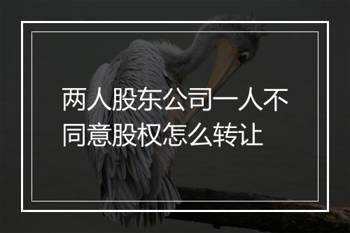 两人股东公司一人不同意股权怎么转让