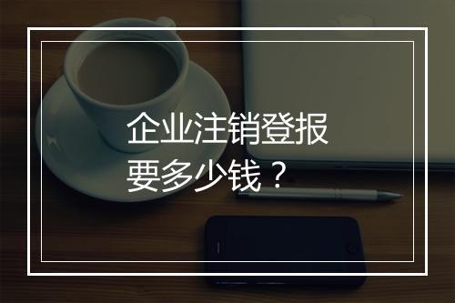 企业注销登报要多少钱？