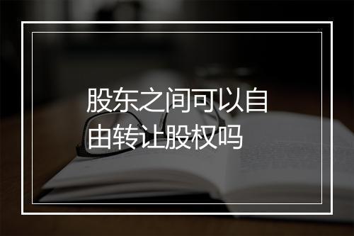股东之间可以自由转让股权吗