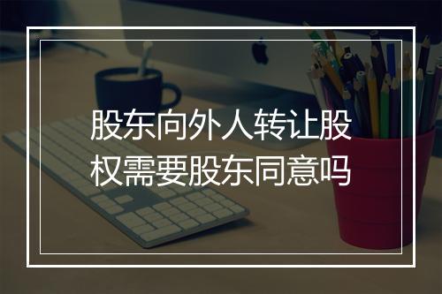 股东向外人转让股权需要股东同意吗