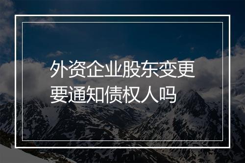 外资企业股东变更要通知债权人吗