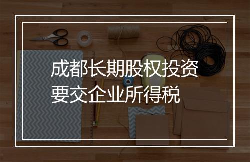 成都长期股权投资要交企业所得税