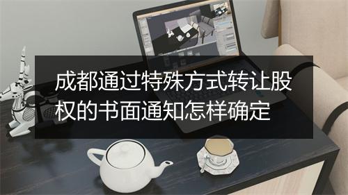 成都通过特殊方式转让股权的书面通知怎样确定