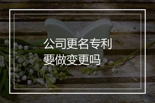 公司更名专利要做变更吗