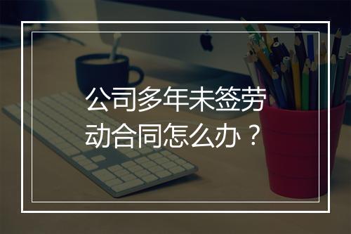 公司多年未签劳动合同怎么办？