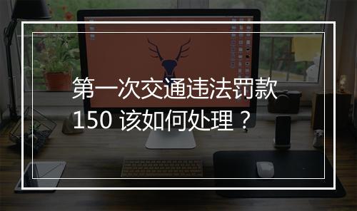 第一次交通违法罚款 150 该如何处理？