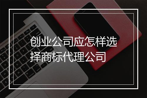 创业公司应怎样选择商标代理公司