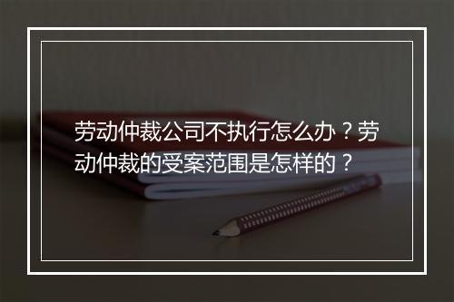 劳动仲裁公司不执行怎么办？劳动仲裁的受案范围是怎样的？