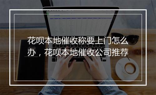 花呗本地催收称要上门怎么办，花呗本地催收公司推荐