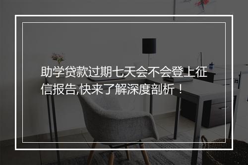 助学贷款过期七天会不会登上征信报告,快来了解深度剖析！