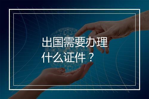 出国需要办理什么证件？
