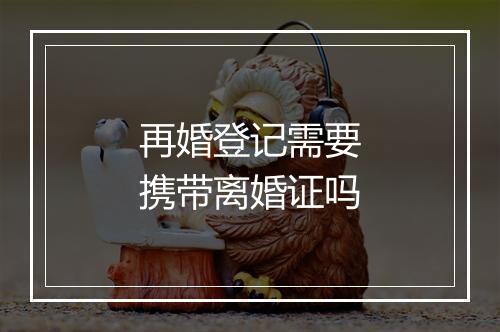 再婚登记需要携带离婚证吗