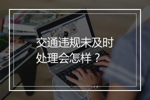 交通违规未及时处理会怎样？