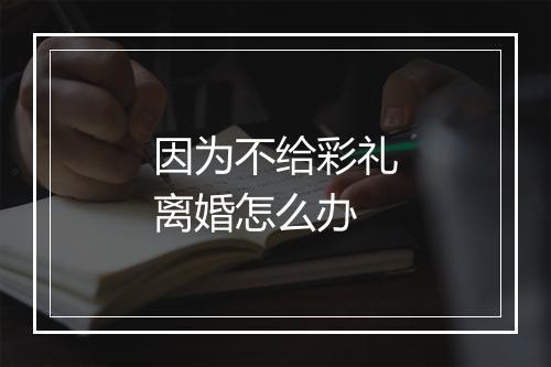 因为不给彩礼离婚怎么办