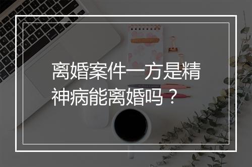 离婚案件一方是精神病能离婚吗？