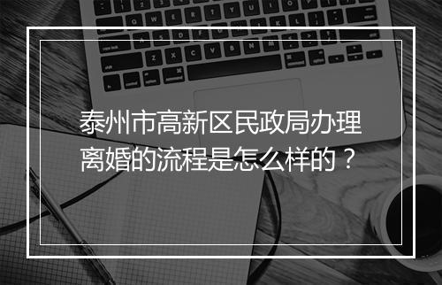 泰州市高新区民政局办理离婚的流程是怎么样的？