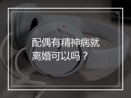 配偶有精神病就离婚可以吗？