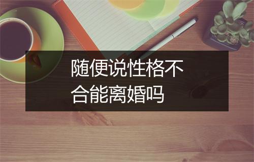 随便说性格不合能离婚吗