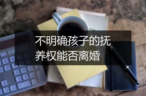 不明确孩子的抚养权能否离婚