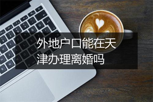 外地户口能在天津办理离婚吗