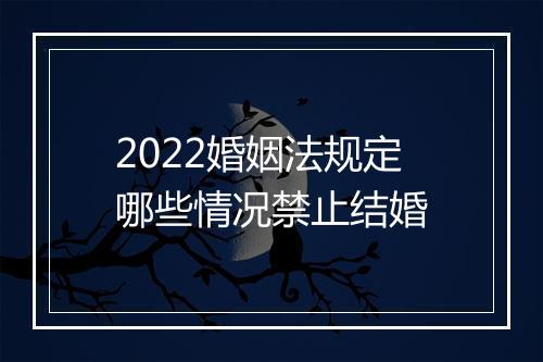 2022婚姻法规定哪些情况禁止结婚