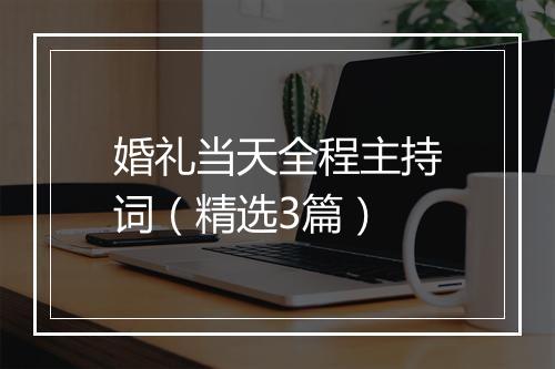 婚礼当天全程主持词（精选3篇）