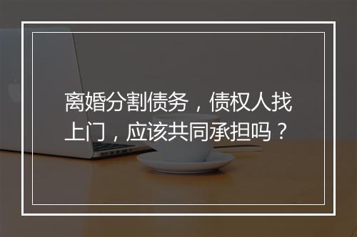 离婚分割债务，债权人找上门，应该共同承担吗？