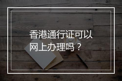 香港通行证可以网上办理吗？