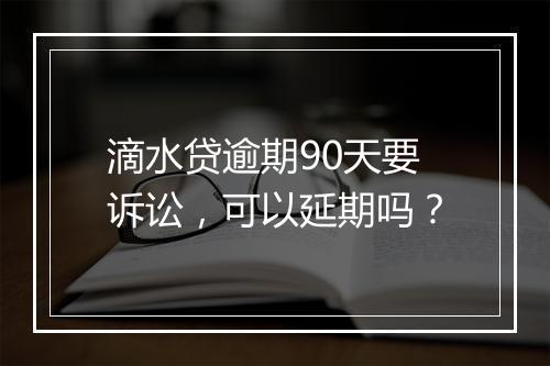 滴水贷逾期90天要诉讼，可以延期吗？
