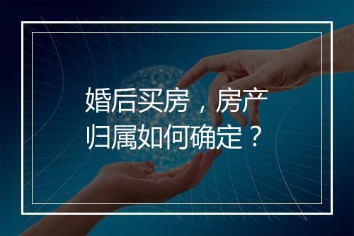 婚后买房，房产归属如何确定？