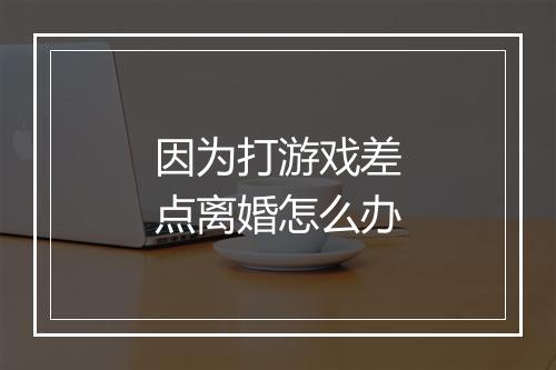 因为打游戏差点离婚怎么办