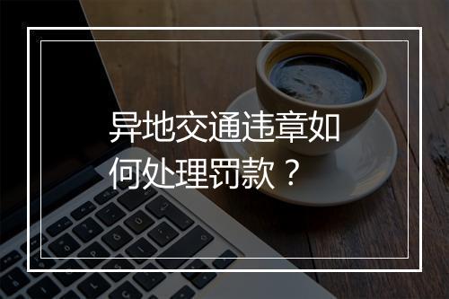 异地交通违章如何处理罚款？