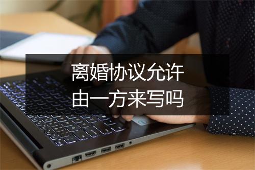 离婚协议允许由一方来写吗