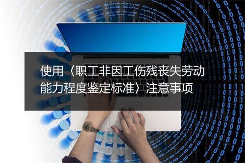 使用〈职工非因工伤残丧失劳动能力程度鉴定标准〉注意事项