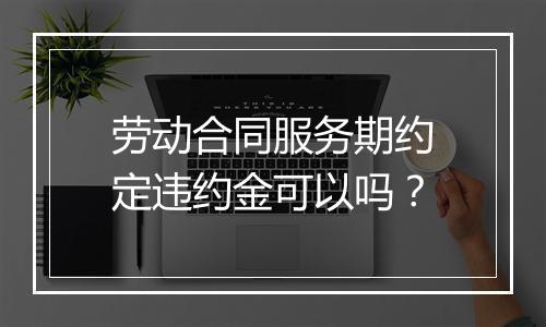 劳动合同服务期约定违约金可以吗？