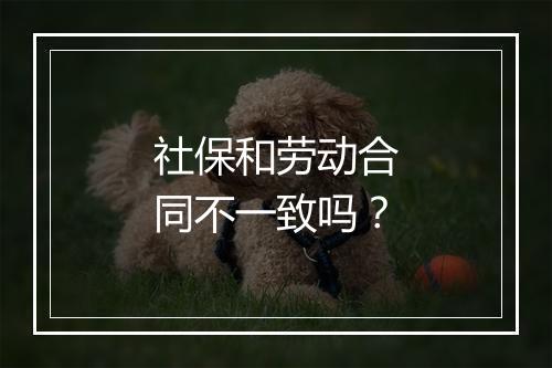 社保和劳动合同不一致吗？