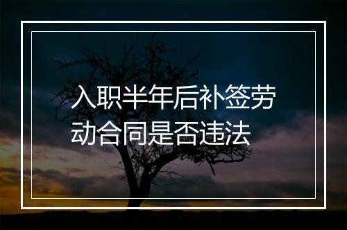 入职半年后补签劳动合同是否违法