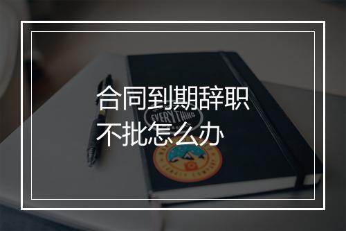 合同到期辞职不批怎么办