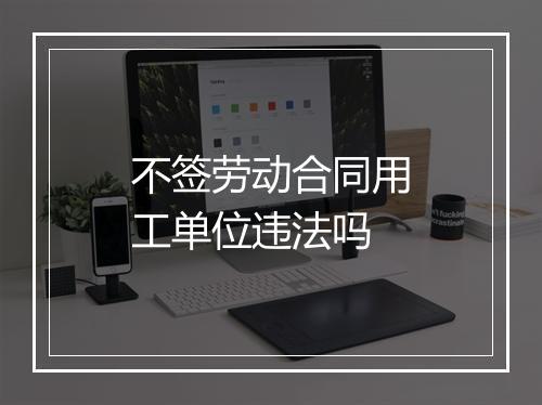 不签劳动合同用工单位违法吗