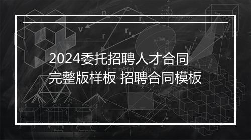 2024委托招聘人才合同完整版样板 招聘合同模板