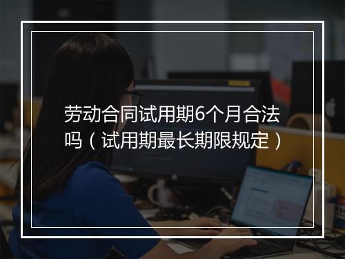 劳动合同试用期6个月合法吗（试用期最长期限规定）