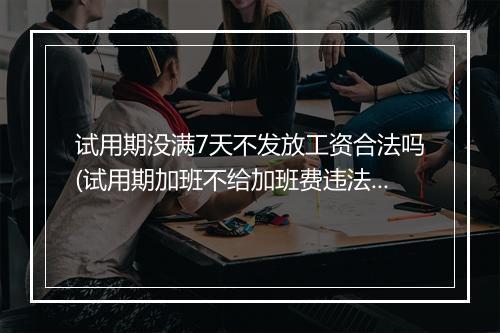 试用期没满7天不发放工资合法吗(试用期加班不给加班费违法吗)