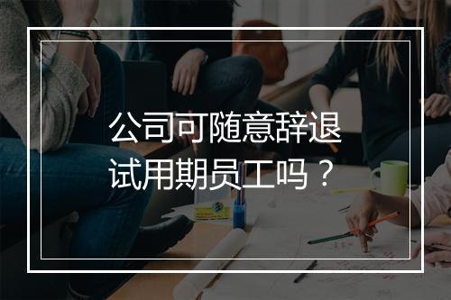 公司可随意辞退试用期员工吗？